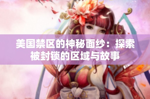 美国禁区的神秘面纱：探索被封锁的区域与故事