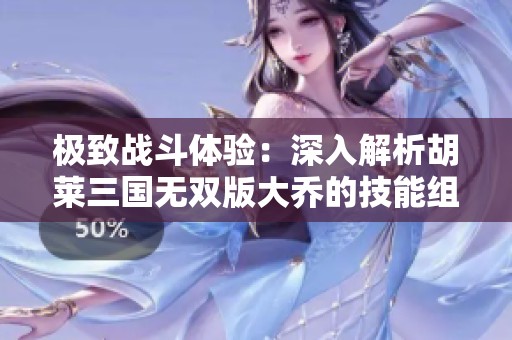 极致战斗体验：深入解析胡莱三国无双版大乔的技能组合与最佳搭配攻略