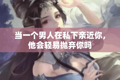 当一个男人在私下亲近你，他会轻易抛弃你吗