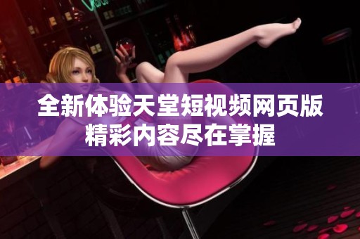 全新体验天堂短视频网页版精彩内容尽在掌握