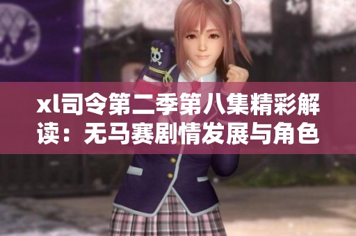 xl司令第二季第八集精彩解读：无马赛剧情发展与角色深度分析
