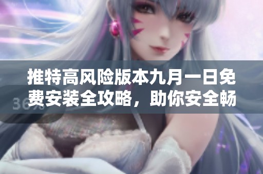 推特高风险版本九月一日免费安装全攻略，助你安全畅享体验