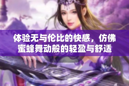 体验无与伦比的快感，仿佛蜜蜂舞动般的轻盈与舒适