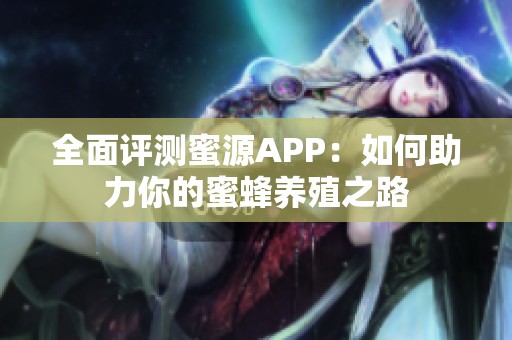 全面评测蜜源APP：如何助力你的蜜蜂养殖之路