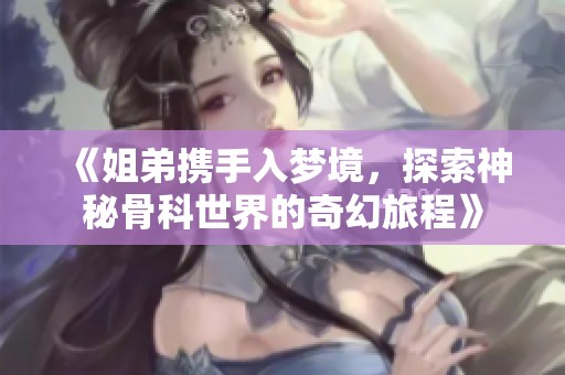 《姐弟携手入梦境，探索神秘骨科世界的奇幻旅程》