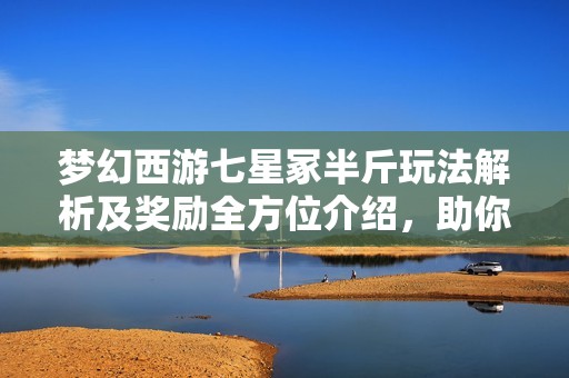 梦幻西游七星冢半斤玩法解析及奖励全方位介绍，助你轻松掌握游戏攻略