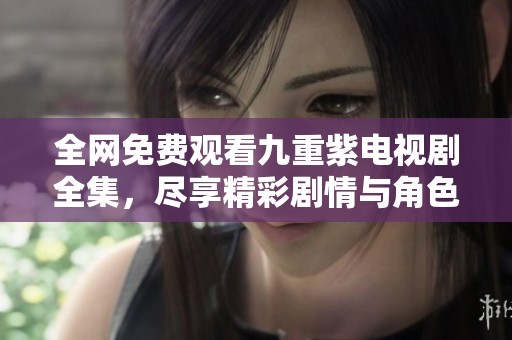 全网免费观看九重紫电视剧全集，尽享精彩剧情与角色魅力