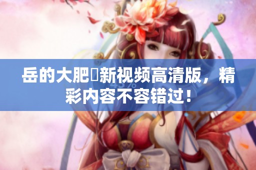 岳的大肥坹新视频高清版，精彩内容不容错过！