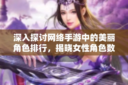 深入探讨网络手游中的美丽角色排行，揭晓女性角色数量最多的热门游戏推荐
