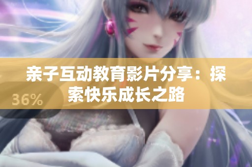 亲子互动教育影片分享：探索快乐成长之路