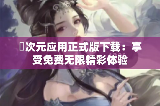 囧次元应用正式版下载：享受免费无限精彩体验