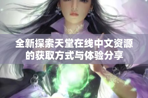 全新探索天堂在线中文资源的获取方式与体验分享