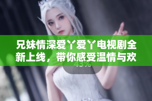 兄妹情深爱丫爱丫电视剧全新上线，带你感受温情与欢乐