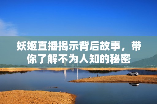 妖姬直播揭示背后故事，带你了解不为人知的秘密