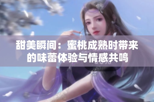 甜美瞬间：蜜桃成熟时带来的味蕾体验与情感共鸣