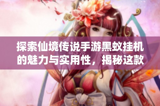 探索仙境传说手游黑蚁挂机的魅力与实用性，揭秘这款辅助工具带来的游戏乐趣