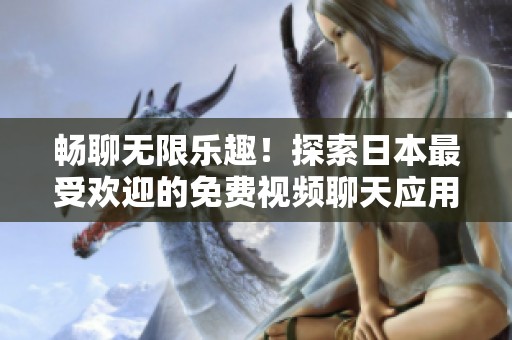 畅聊无限乐趣！探索日本最受欢迎的免费视频聊天应用