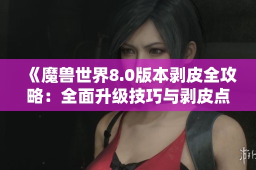 《魔兽世界8.0版本剥皮全攻略：全面升级技巧与剥皮点解析》