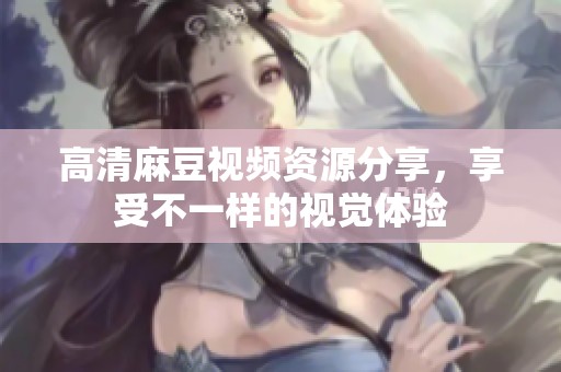 高清麻豆视频资源分享，享受不一样的视觉体验