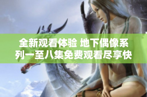 全新观看体验 地下偶像系列一至八集免费观看尽享快乐