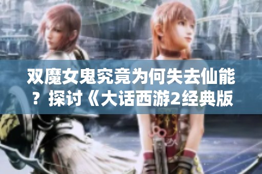 双魔女鬼究竟为何失去仙能？探讨《大话西游2经典版》的深层设定与玩家体验