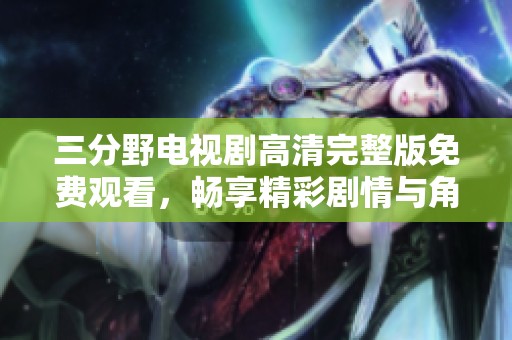 三分野电视剧高清完整版免费观看，畅享精彩剧情与角色魅力