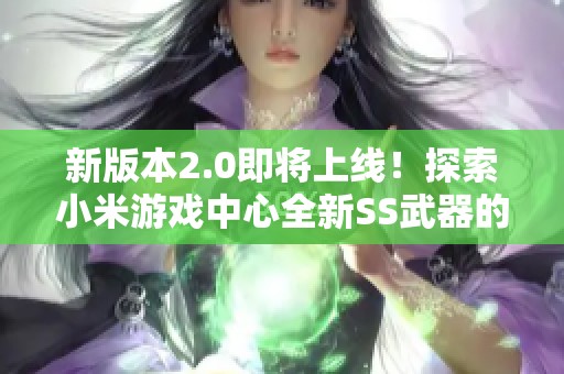新版本2.0即将上线！探索小米游戏中心全新SS武器的详细介绍与精彩功能