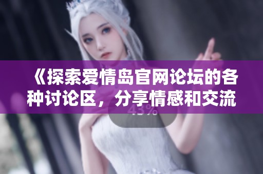 《探索爱情岛官网论坛的各种讨论区，分享情感和交流心得》