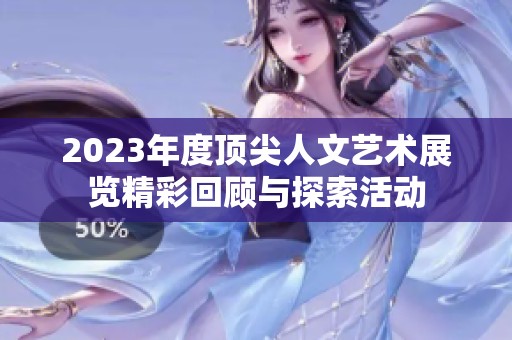 2023年度顶尖人文艺术展览精彩回顾与探索活动