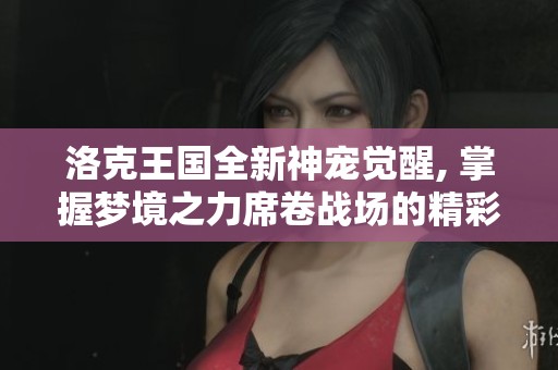洛克王国全新神宠觉醒, 掌握梦境之力席卷战场的精彩体验与策略解析