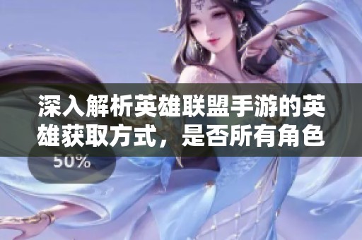 深入解析英雄联盟手游的英雄获取方式，是否所有角色都可以免费解锁的真相揭秘
