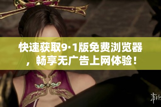 快速获取9·1版免费浏览器，畅享无广告上网体验！