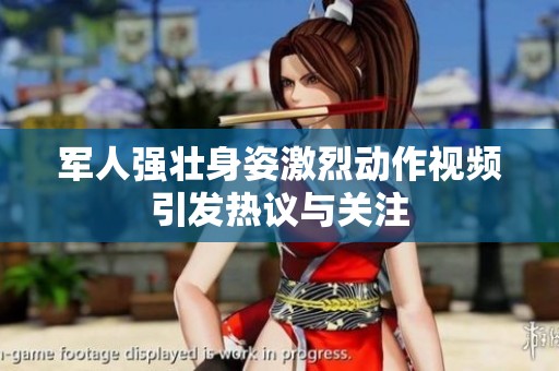 军人强壮身姿激烈动作视频引发热议与关注