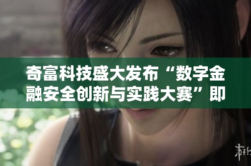 奇富科技盛大发布“数字金融安全创新与实践大赛”即将于12月5日举行的圆满消息