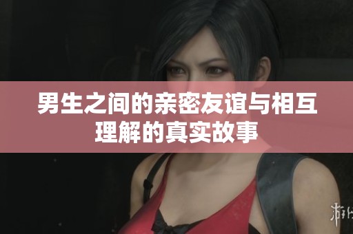 男生之间的亲密友谊与相互理解的真实故事