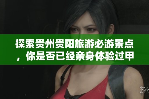 探索贵州贵阳旅游必游景点，你是否已经亲身体验过甲秀楼和天河潭的魅力呢