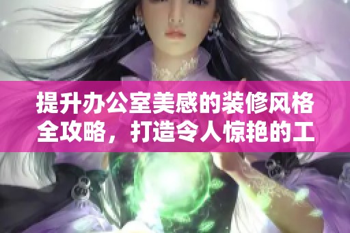 提升办公室美感的装修风格全攻略，打造令人惊艳的工作环境技巧分享