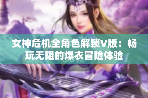 女神危机全角色解锁V版：畅玩无阻的爆衣冒险体验