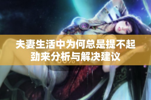 夫妻生活中为何总是提不起劲来分析与解决建议