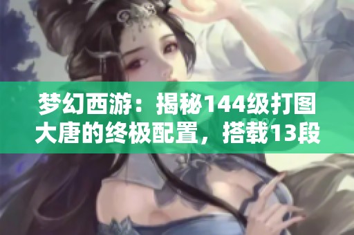梦幻西游：揭秘144级打图大唐的终极配置，搭载13段专用神器的无敌之路