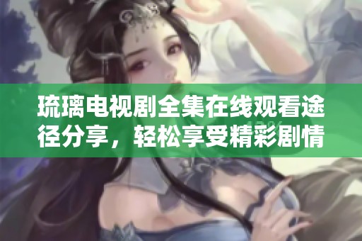 琉璃电视剧全集在线观看途径分享，轻松享受精彩剧情