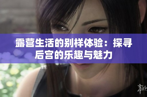 露营生活的别样体验：探寻后宫的乐趣与魅力