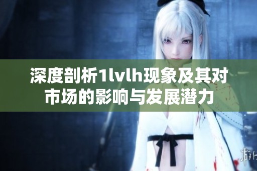 深度剖析1lvlh现象及其对市场的影响与发展潜力