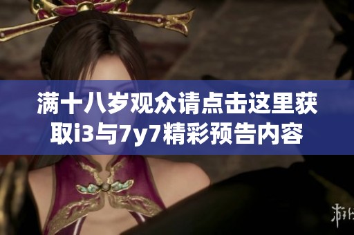 满十八岁观众请点击这里获取i3与7y7精彩预告内容