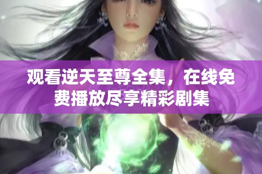 观看逆天至尊全集，在线免费播放尽享精彩剧集