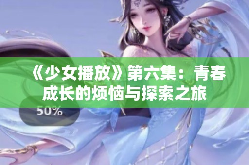 《少女播放》第六集：青春成长的烦恼与探索之旅