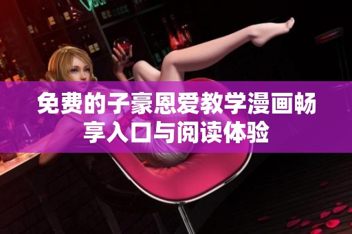 免费的子豪恩爱教学漫画畅享入口与阅读体验