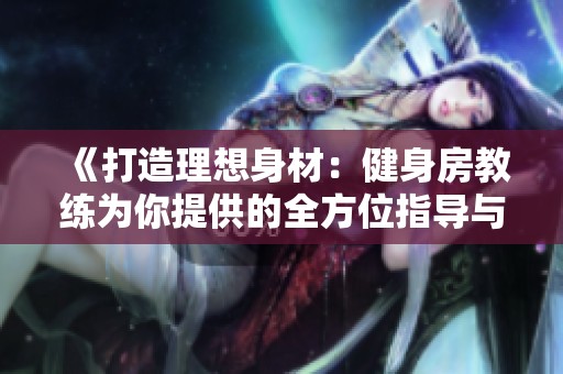 《打造理想身材：健身房教练为你提供的全方位指导与建议》