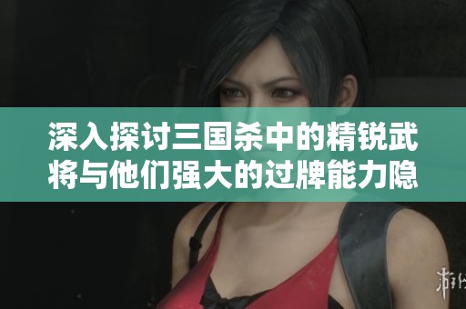 深入探讨三国杀中的精锐武将与他们强大的过牌能力隐秘影响