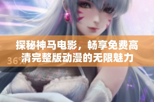 探秘神马电影，畅享免费高清完整版动漫的无限魅力